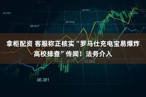 拿柜配资 客服称正核实“罗马仕充电宝易爆炸高校排查”传闻！法务介入
