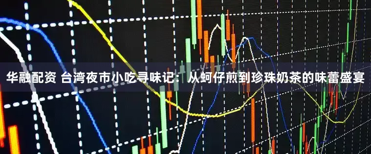 华融配资 台湾夜市小吃寻味记:从蚵仔煎到珍珠奶茶的味蕾盛宴