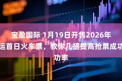 宝盈国际 1月19日开售2026年春运首日火车票，教你几招提高抢票成功率