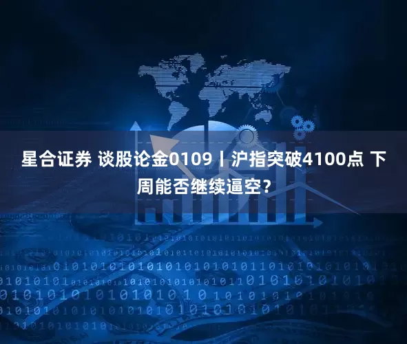 星合证券 谈股论金0109丨沪指突破4100点 下周能否继续逼空？