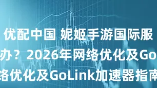 优配中国 妮姬手游国际服掉线怎么办？2026年网络优化及GoLink加速器指南