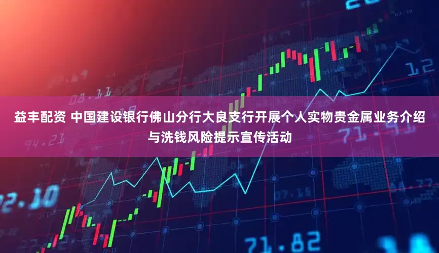 益丰配资 中国建设银行佛山分行大良支行开展个人实物贵金属业务介绍与洗钱风险提示宣传活动