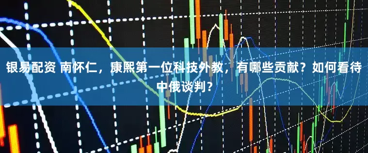 银易配资 南怀仁，康熙第一位科技外教，有哪些贡献？如何看待中俄谈判？