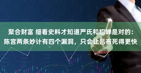 聚合财富 细看史料才知道严氏和貂蝉是对的：陈宫两条妙计有四个漏洞，只会让吕布死得更快