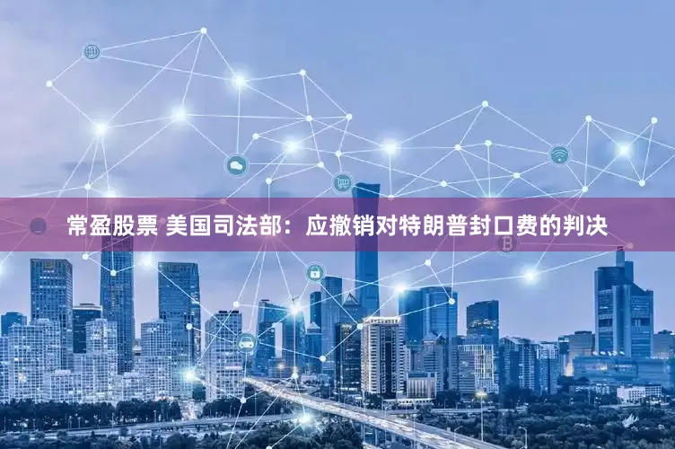 常盈股票 美国司法部：应撤销对特朗普封口费的判决