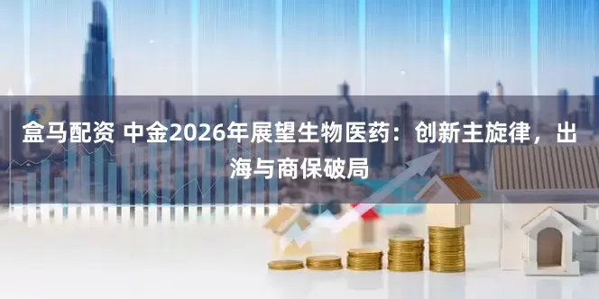 盒马配资 中金2026年展望生物医药：创新主旋律，出海与商保破局