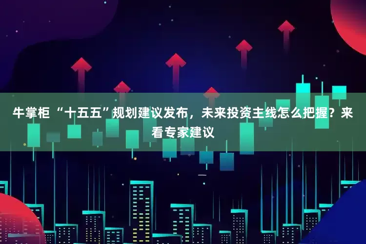 牛掌柜 “十五五”规划建议发布，未来投资主线怎么把握？来看专家建议