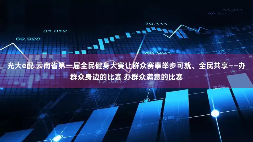 光大e配 云南省第一届全民健身大赛让群众赛事举步可就、全民共享——办群众身边的比赛 办群众满意的比赛