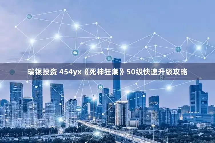 瑞银投资 454yx《死神狂潮》50级快速升级攻略