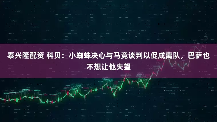 泰兴隆配资 科贝：小蜘蛛决心与马竞谈判以促成离队，巴萨也不想让他失望
