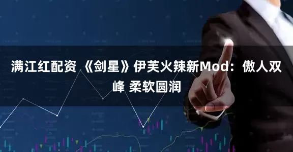 满江红配资 《剑星》伊芙火辣新Mod：傲人双峰 柔软圆润