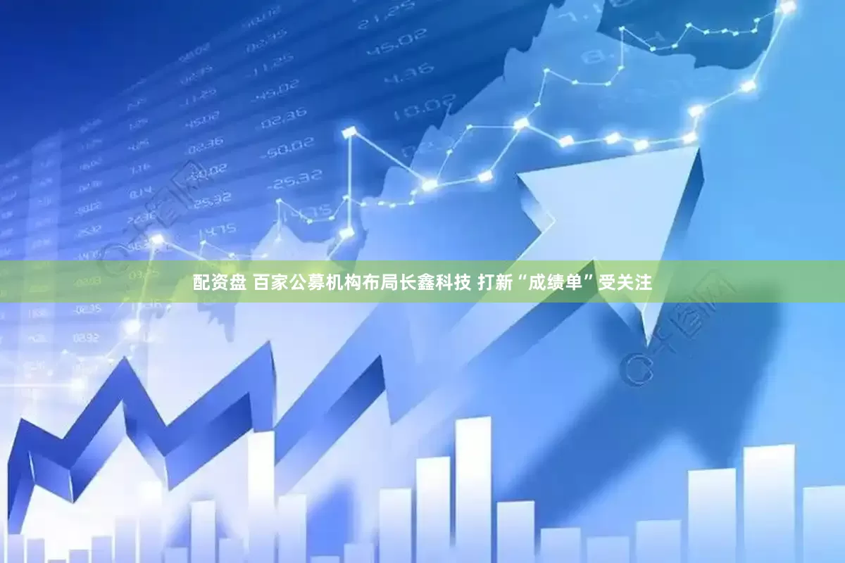 配资盘 百家公募机构布局长鑫科技 打新“成绩单”受关注