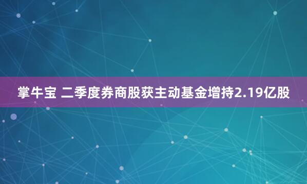 掌牛宝 二季度券商股获主动基金增持2.19亿股