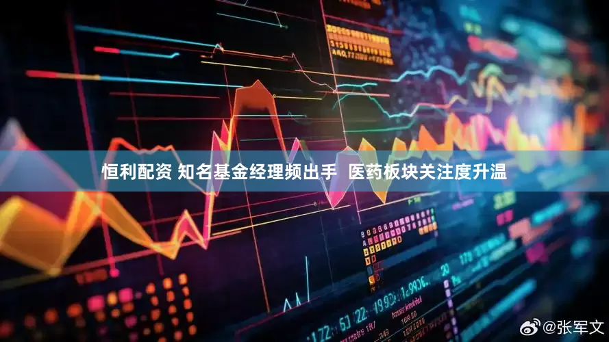 恒利配资 知名基金经理频出手  医药板块关注度升温